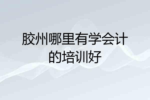 胶州哪里有学会计的培训好