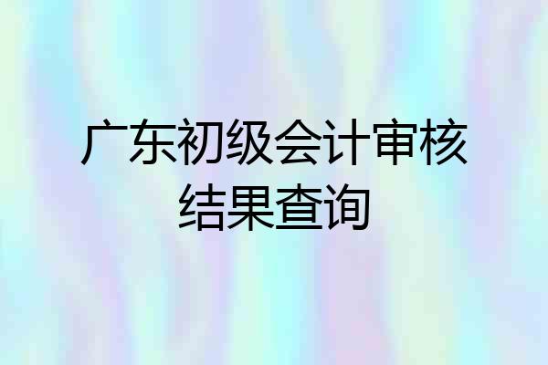 广东初级会计审核结果查询