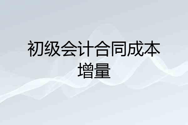 初级会计合同成本增量