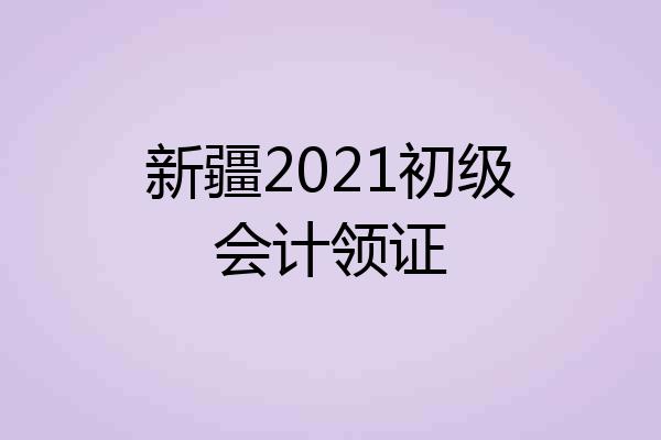 新疆2021初级会计领证
