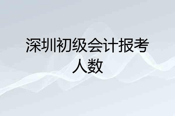 深圳初级会计报考人数
