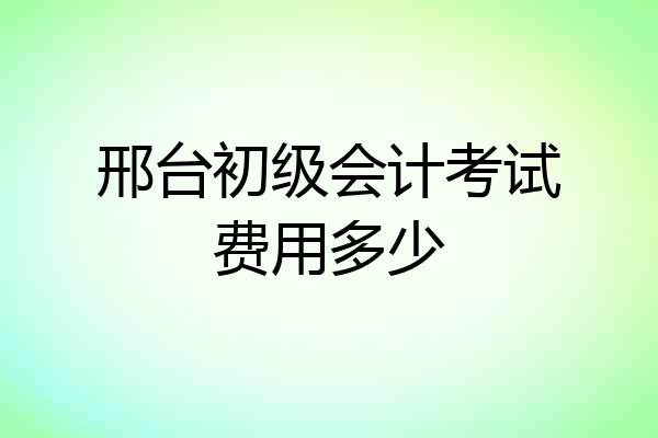 邢台初级会计考试费用多少