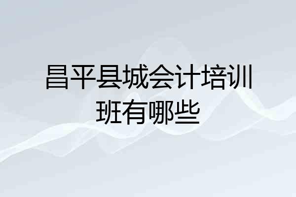 昌平县城会计培训班有哪些