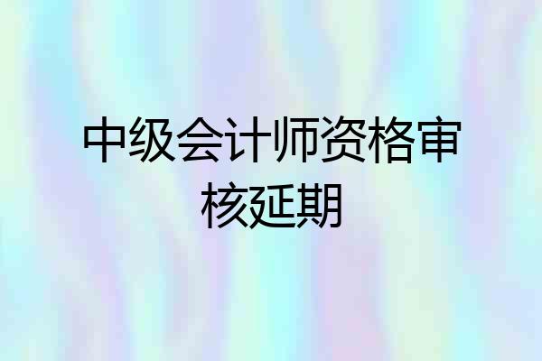 中级会计师资格审核延期