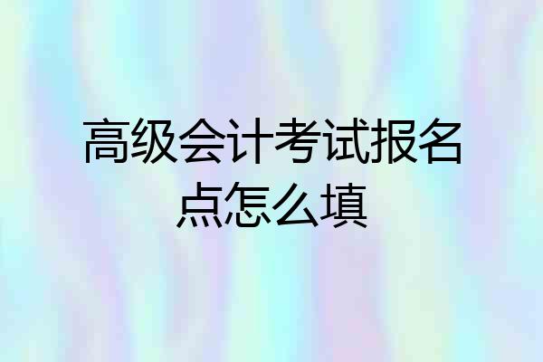 高级会计考试报名点怎么填