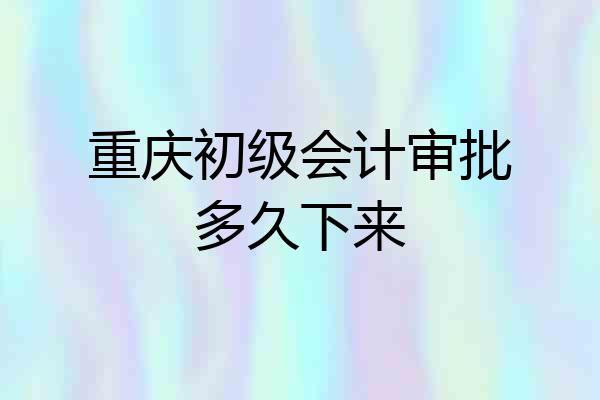 重庆初级会计审批多久下来