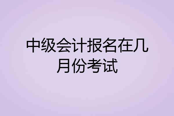 中级会计报名在几月份考试