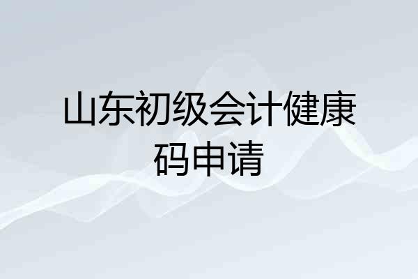 山东初级会计健康码申请