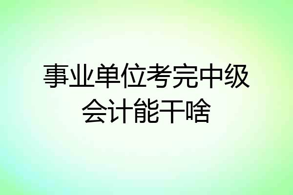 事业单位考完中级会计能干啥