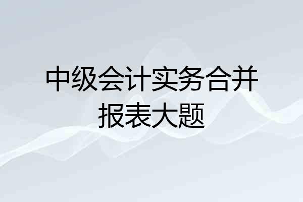 中级会计实务合并报表大题