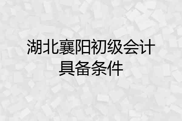 湖北襄阳初级会计具备条件