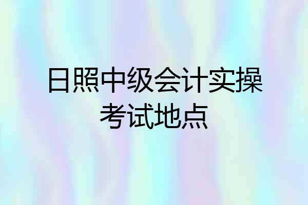 日照中级会计实操考试地点