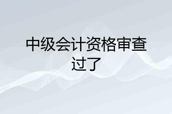 中级会计资格审查过了