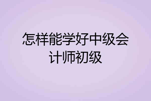 怎样能学好中级会计师初级