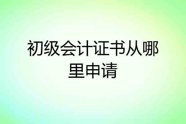 初级会计证书从哪里申请