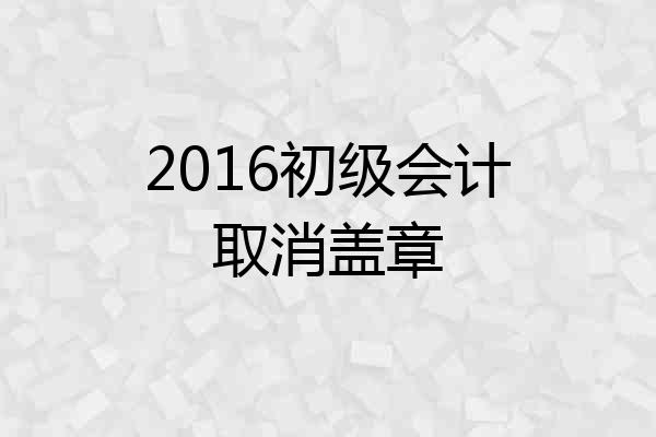 2016初级会计取消盖章
