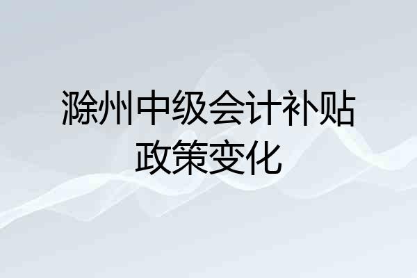 滁州中级会计补贴政策变化