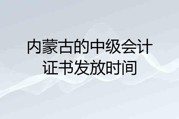 内蒙古的中级会计证书发放时间