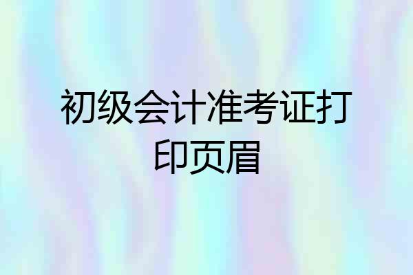初级会计准考证打印页眉