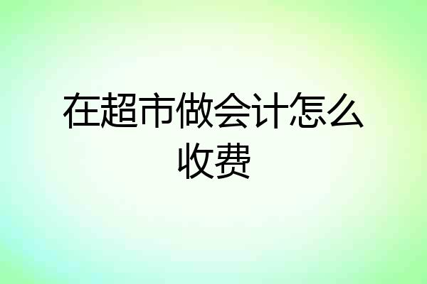 在超市做会计怎么收费