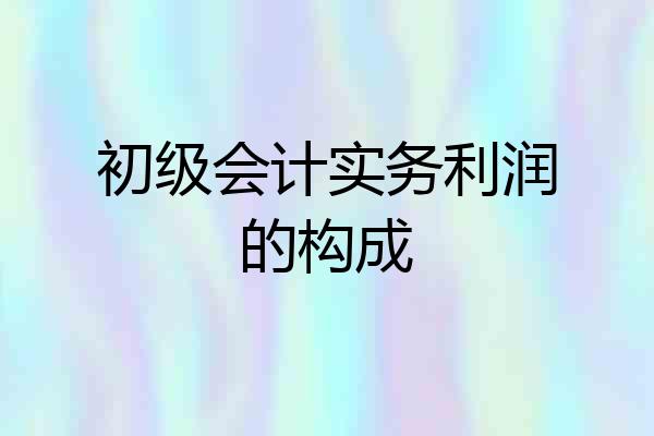 初级会计实务利润的构成