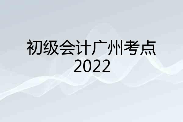 初级会计广州考点2022