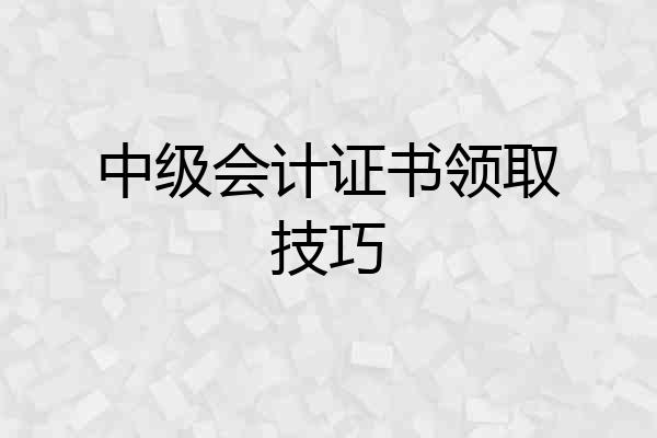 中级会计证书领取技巧