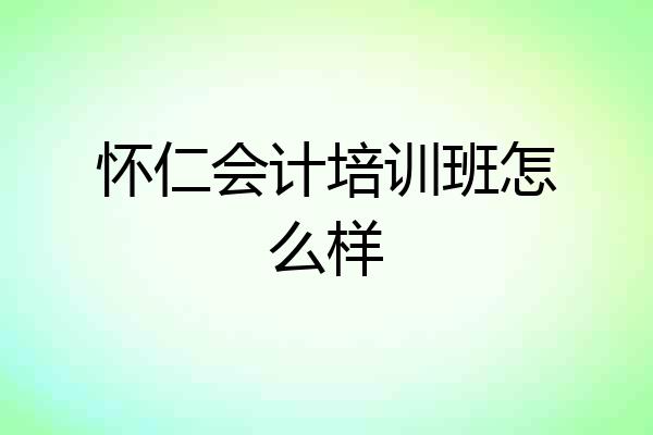 怀仁会计培训班怎么样