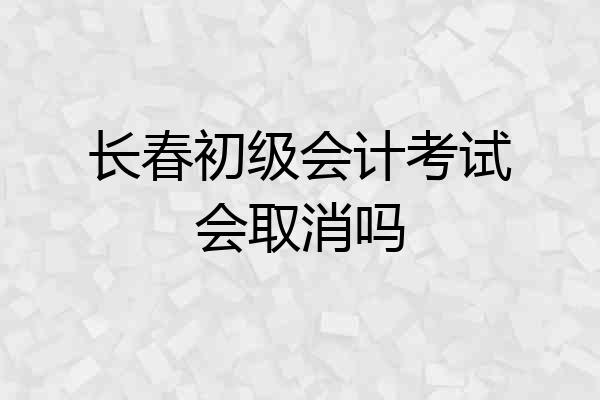长春初级会计考试会取消吗
