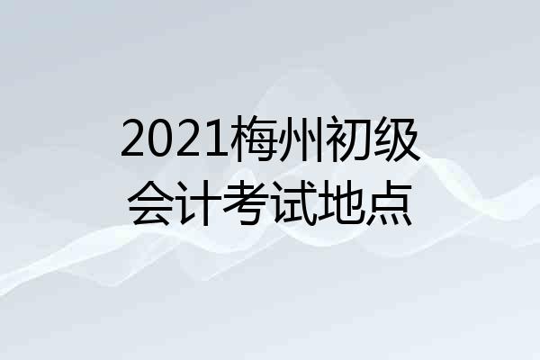 2021梅州初级会计考试地点