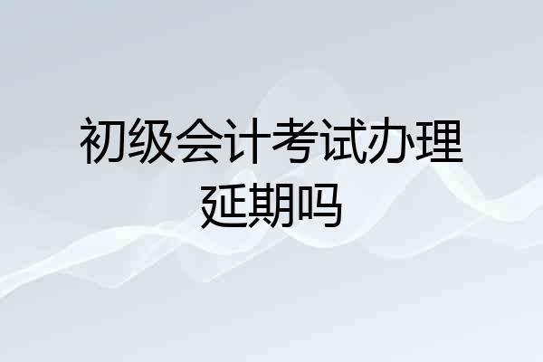 初级会计考试办理延期吗
