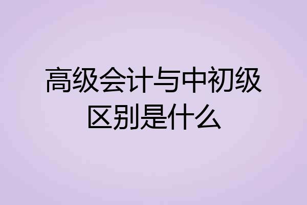 高级会计与中初级区别是什么