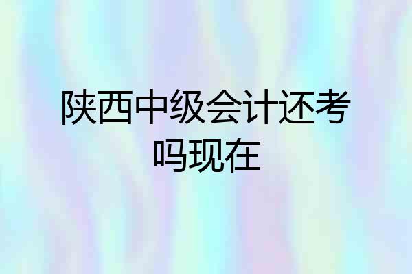 陕西中级会计还考吗现在
