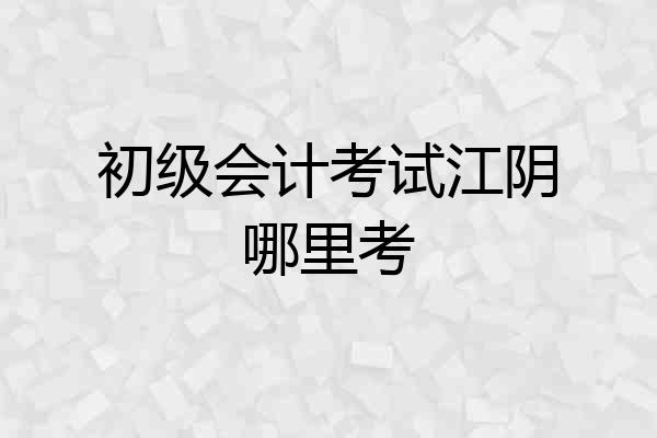初级会计考试江阴哪里考