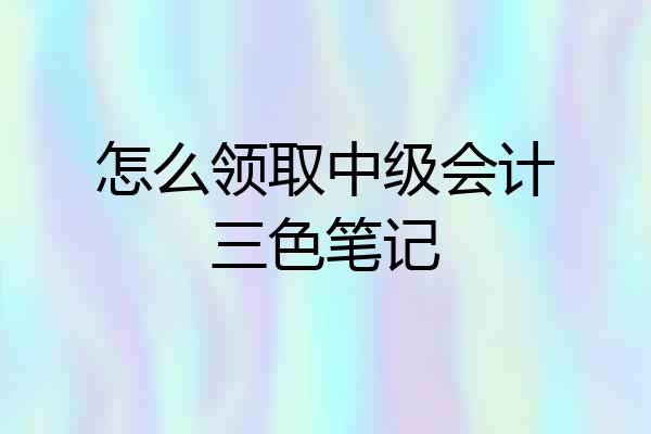 怎么领取中级会计三色笔记