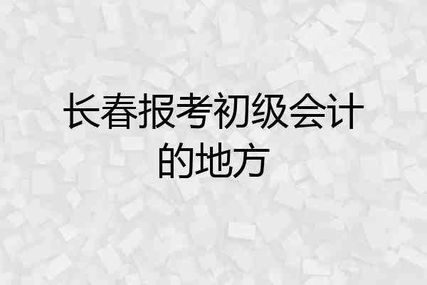 长春报考初级会计的地方