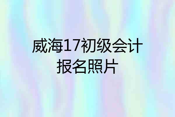 威海17初级会计报名照片