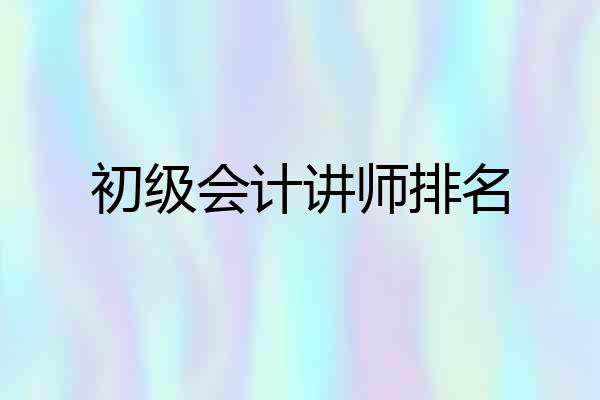 初级会计讲师排名