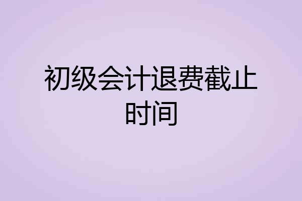 初级会计退费截止时间