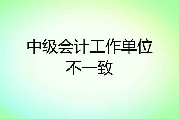 中级会计工作单位不一致