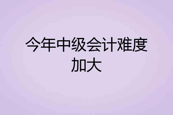 今年中级会计难度加大