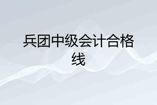 兵团中级会计合格线