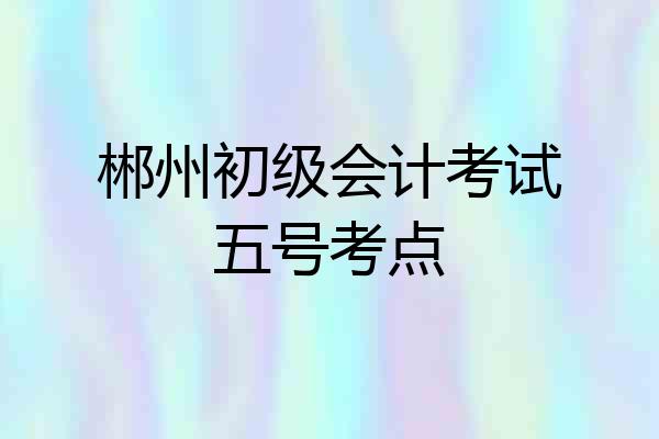 郴州初级会计考试五号考点