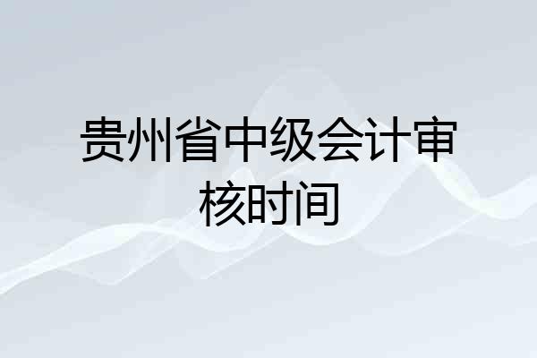 贵州省中级会计审核时间