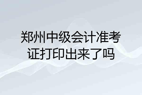 郑州中级会计准考证打印出来了吗