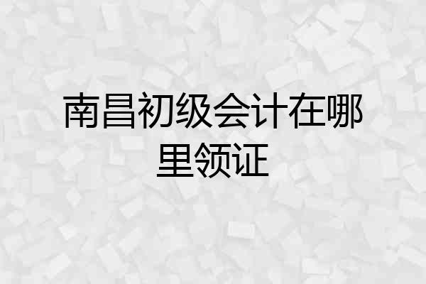 南昌初级会计在哪里领证