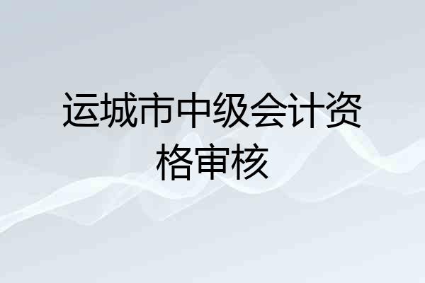 运城市中级会计资格审核