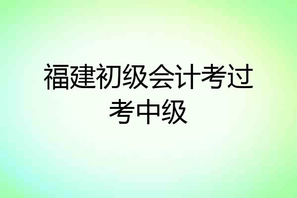 福建初级会计考过考中级