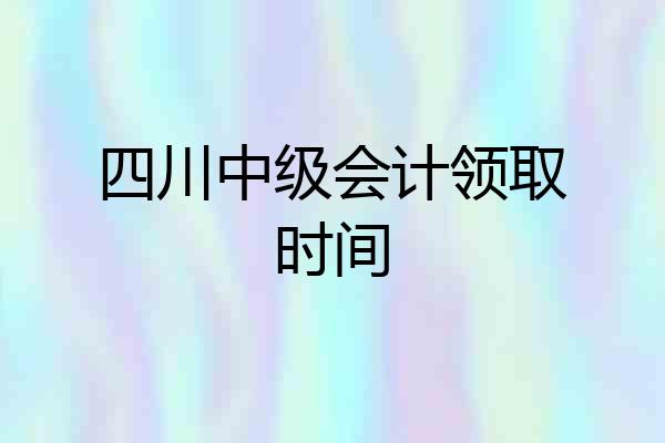 四川中级会计领取时间