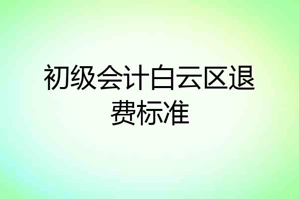 初级会计白云区退费标准
